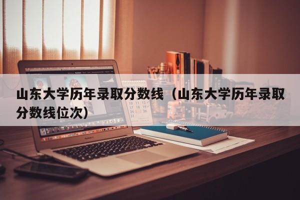 山东大学历年录取分数线（山东大学历年录取分数线位次）