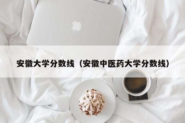 安徽大学分数线（安徽中医药大学分数线）