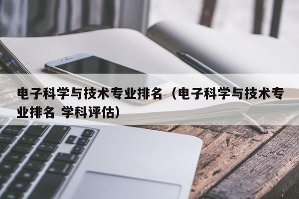 电子科学与技术专业排名（电子科学与技术专业排名 学科评估）