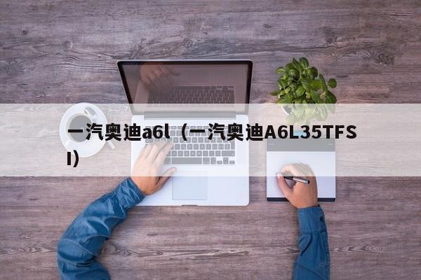 一汽奥迪a6l（一汽奥迪A6L35TFSI）