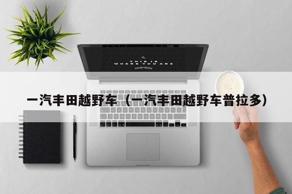 一汽丰田越野车（一汽丰田越野车普拉多）