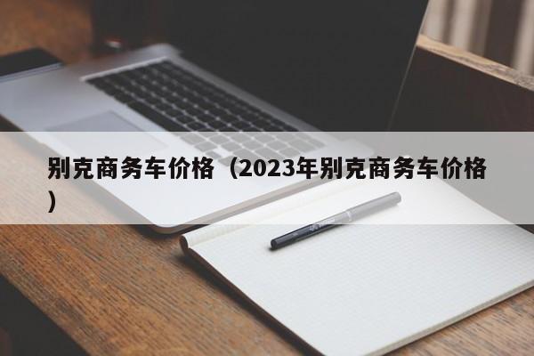 别克商务车价格（2023年别克商务车价格）