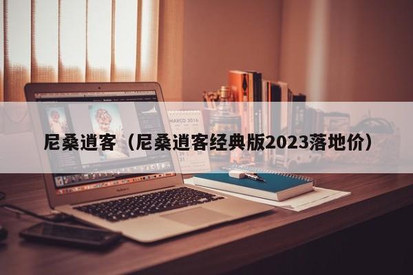 尼桑逍客（尼桑逍客经典版2023落地价）