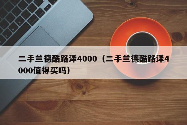 二手兰德酷路泽4000（二手兰德酷路泽4000值得买吗）