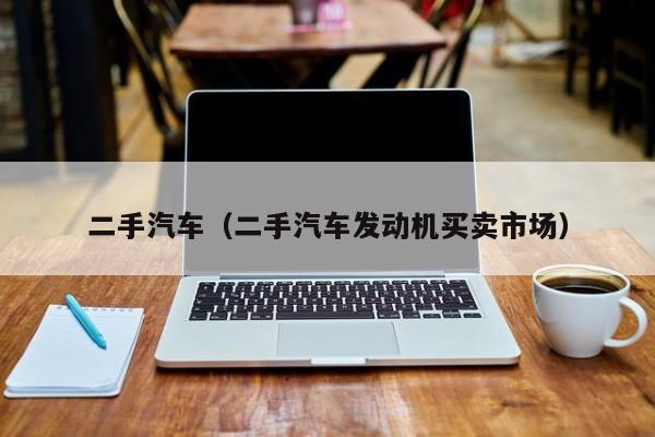 二手汽车（二手汽车发动机买卖市场）