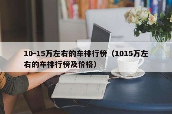 10-15万左右的车排行榜（1015万左右的车排行榜及价格）