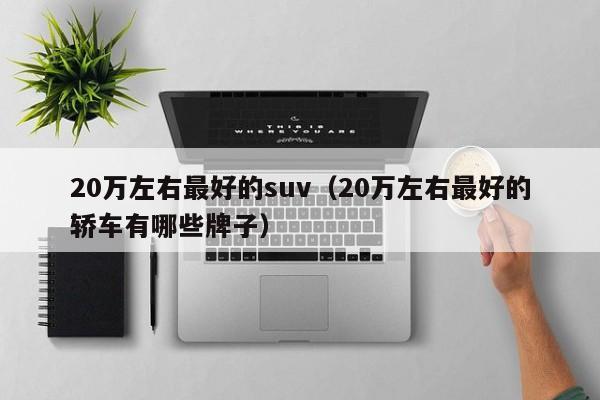 20万左右最好的suv（20万左右最好的轿车有哪些牌子）