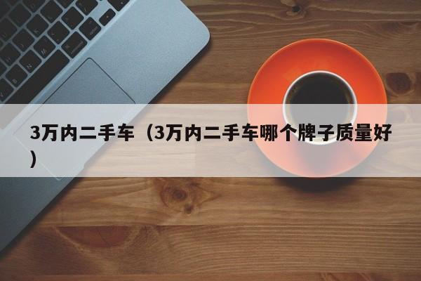 3万内二手车（3万内二手车哪个牌子质量好）