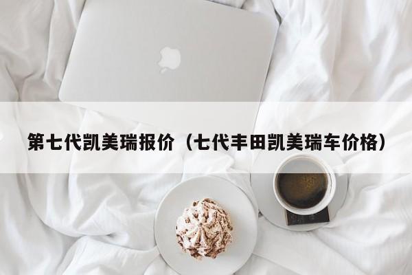 第七代凯美瑞报价（七代丰田凯美瑞车价格）