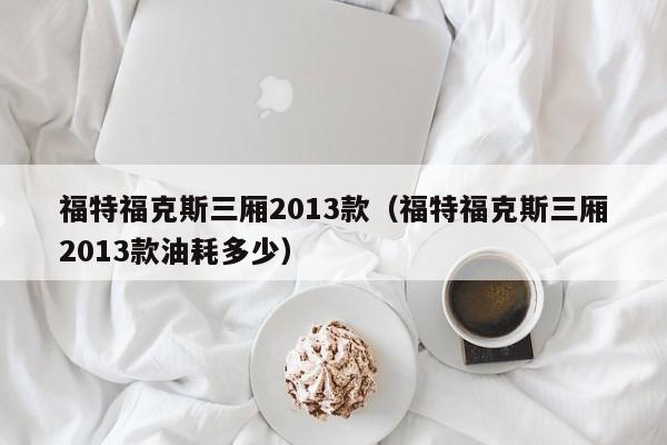 福特福克斯三厢2013款（福特福克斯三厢2013款油耗多少）