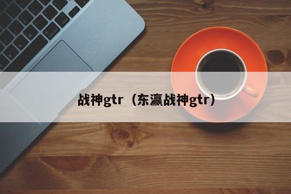 战神gtr（东瀛战神gtr）