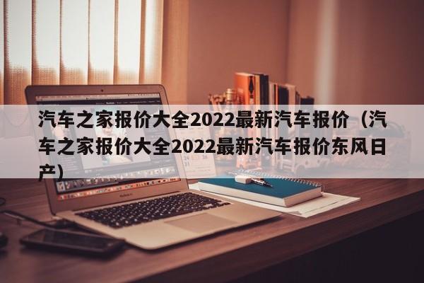 汽车之家报价大全2022最新汽车报价（汽车之家报价大全2022最新汽车报价东风日产）