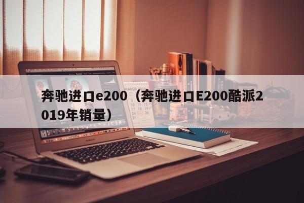 奔驰进口e200（奔驰进口E200酷派2019年销量）