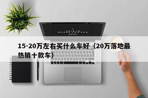 15-20万左右买什么车好（20万落地最热销十款车）