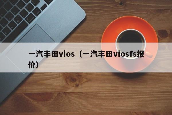 一汽丰田vios（一汽丰田viosfs报价）