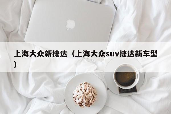 上海大众新捷达（上海大众suv捷达新车型）