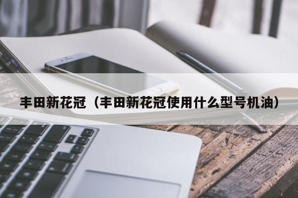 丰田新花冠（丰田新花冠使用什么型号机油）
