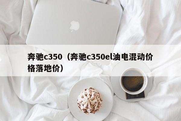 奔驰c350（奔驰c350el油电混动价格落地价）