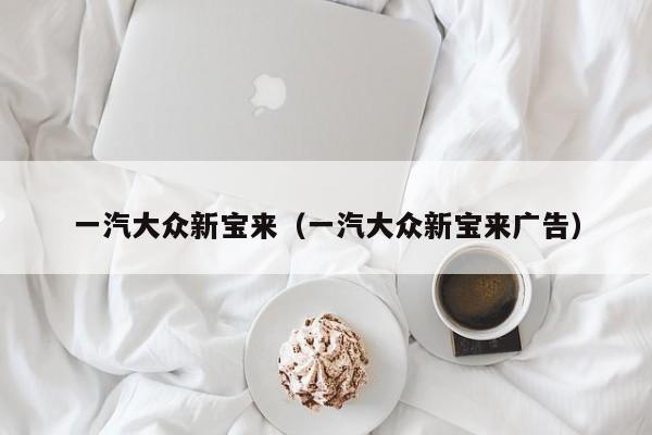 一汽大众新宝来（一汽大众新宝来广告）