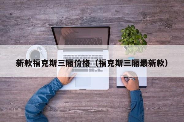 新款福克斯三厢价格（福克斯三厢最新款）