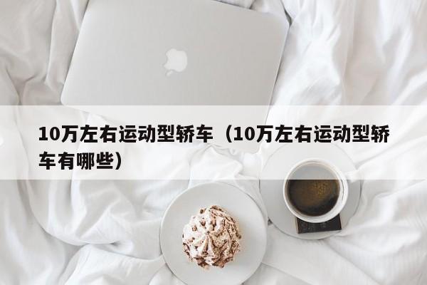 10万左右运动型轿车（10万左右运动型轿车有哪些）