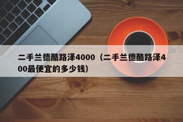 二手兰德酷路泽4000（二手兰德酷路泽400最便宜的多少钱）