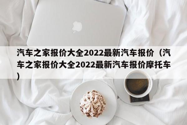 汽车之家报价大全2022最新汽车报价（汽车之家报价大全2022最新汽车报价摩托车）