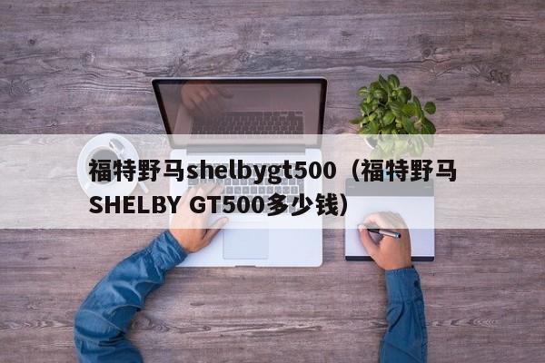 福特野马shelbygt500（福特野马SHELBY GT500多少钱）