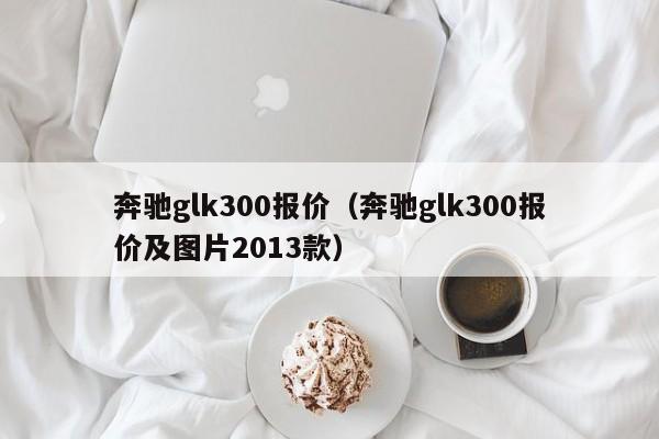 奔驰glk300报价（奔驰glk300报价及图片2013款）