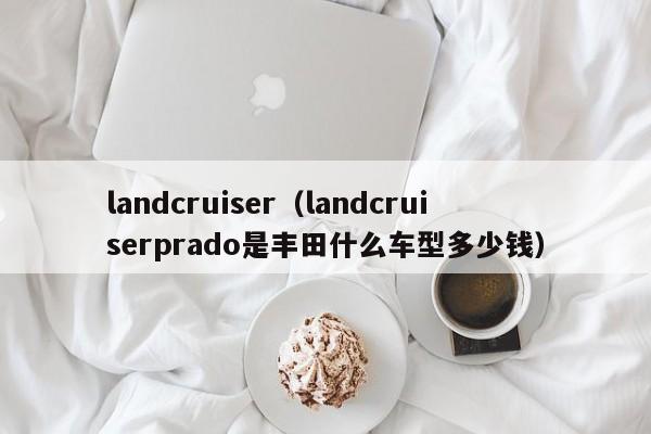 landcruiser（landcruiserprado是丰田什么车型多少钱）