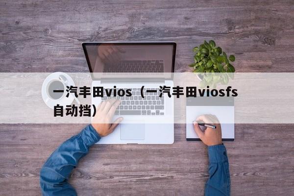 一汽丰田vios（一汽丰田viosfs 自动挡）
