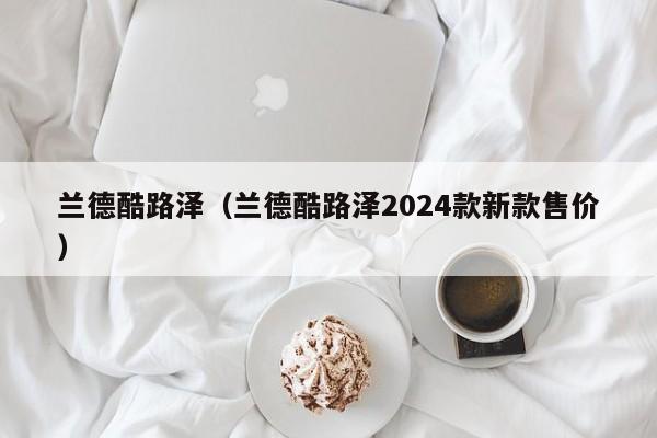 兰德酷路泽（兰德酷路泽2024款新款售价）