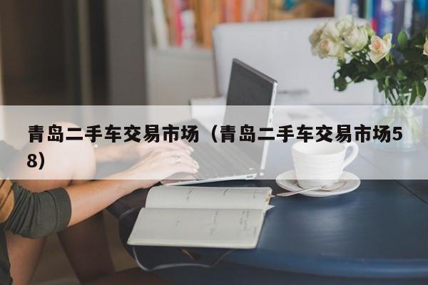 青岛二手车交易市场（青岛二手车交易市场58）