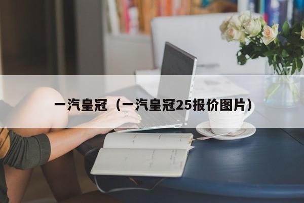 一汽皇冠（一汽皇冠25报价图片）