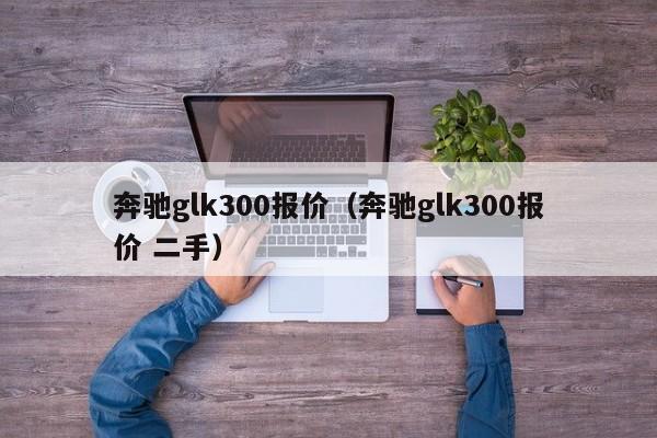 奔驰glk300报价（奔驰glk300报价 二手）