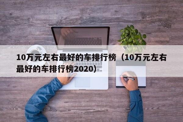 10万元左右最好的车排行榜（10万元左右最好的车排行榜2020）