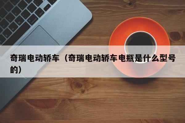 奇瑞电动轿车（奇瑞电动轿车电瓶是什么型号的）