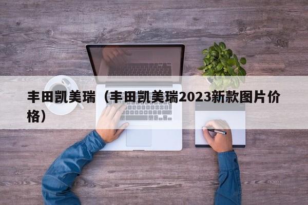 丰田凯美瑞（丰田凯美瑞2023新款图片价格）