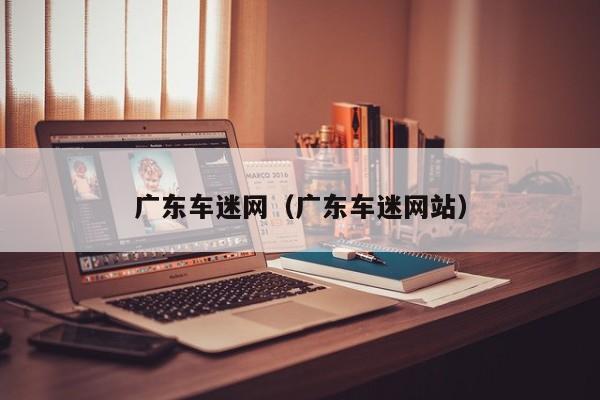 广东车迷网（广东车迷网站）
