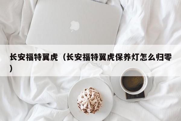 长安福特翼虎（长安福特翼虎保养灯怎么归零）
