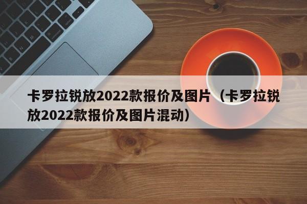 卡罗拉锐放2022款报价及图片（卡罗拉锐放2022款报价及图片混动）