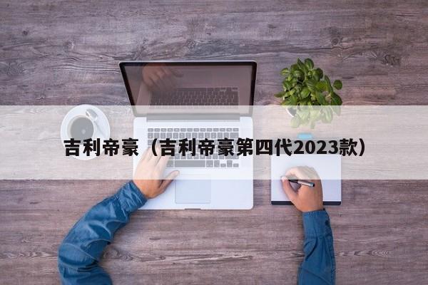 吉利帝豪（吉利帝豪第四代2023款）