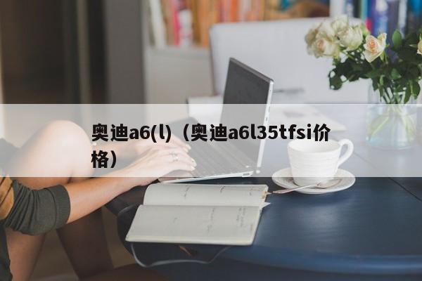 奥迪a6(l)（奥迪a6l35tfsi价格）