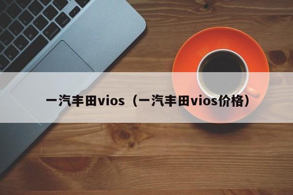 一汽丰田vios（一汽丰田vios价格）