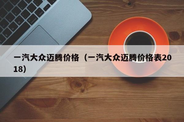 一汽大众迈腾价格（一汽大众迈腾价格表2018）