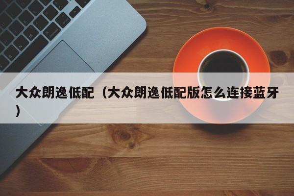 大众朗逸低配（大众朗逸低配版怎么连接蓝牙）