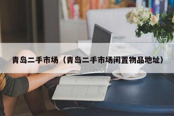 青岛二手市场（青岛二手市场闲置物品地址）