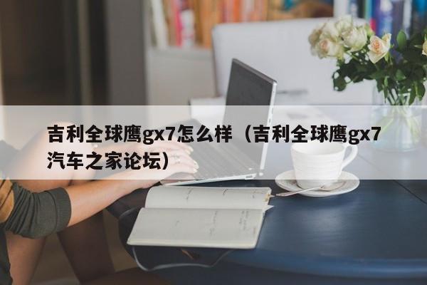 吉利全球鹰gx7怎么样（吉利全球鹰gx7汽车之家论坛）