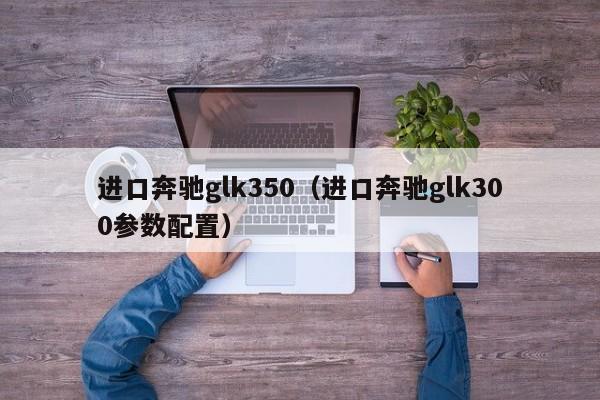 进口奔驰glk350（进口奔驰glk300参数配置）