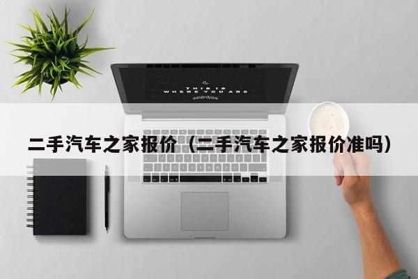 二手汽车之家报价（二手汽车之家报价准吗）
